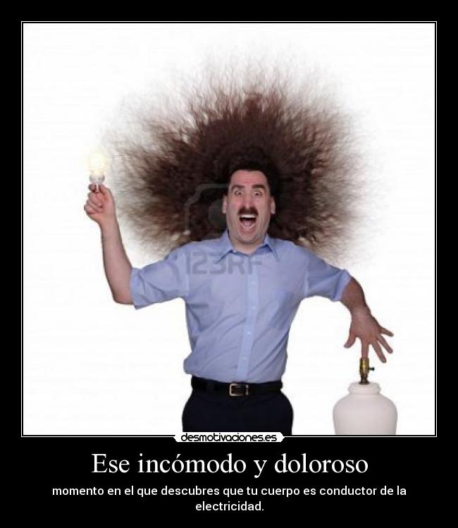 Ese incómodo y doloroso - momento en el que descubres que tu cuerpo es conductor de la electricidad.