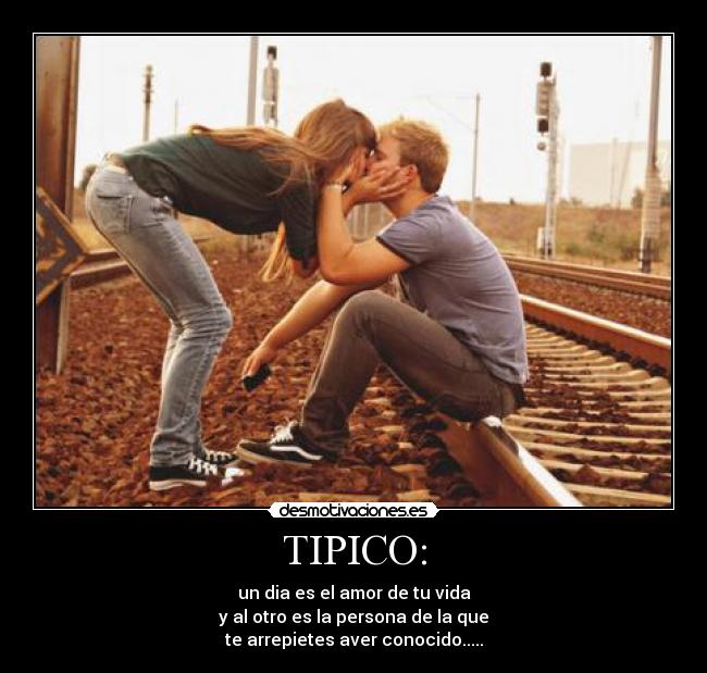 TIPICO: - un dia es el amor de tu vida♥
y al otro es la persona de la que
te arrepietes aver conocido.....