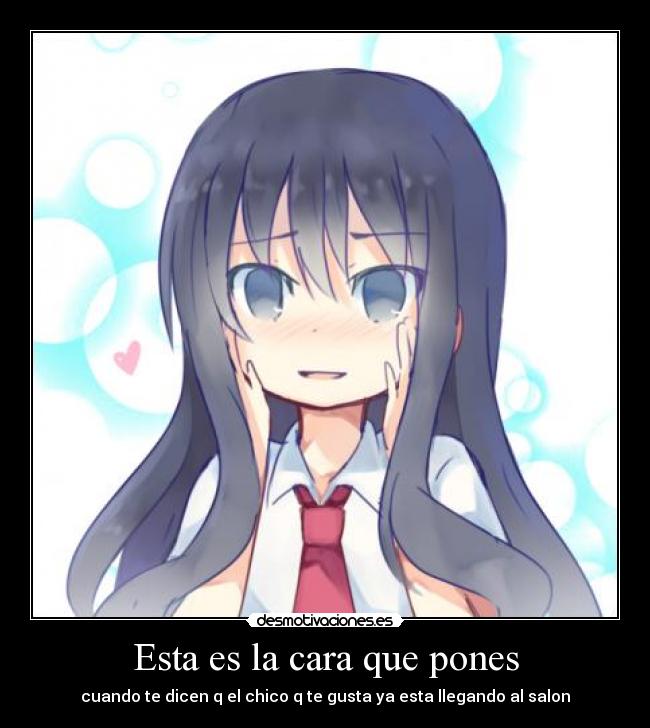 Esta es la cara que pones - cuando te dicen q el chico q te gusta ya esta llegando al salon