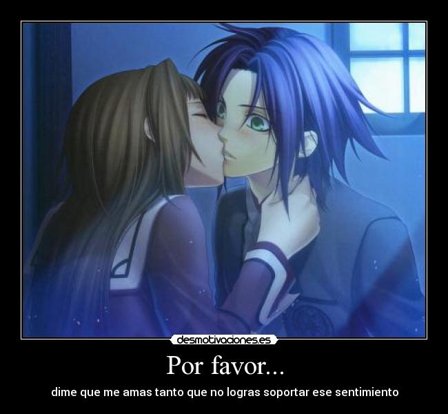 Por favor... - dime que me amas tanto que no logras soportar ese sentimiento