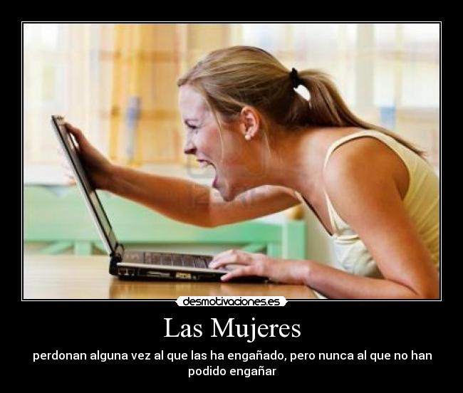 Las Mujeres - perdonan alguna vez al que las ha engañado, pero nunca al que no han
podido engañar