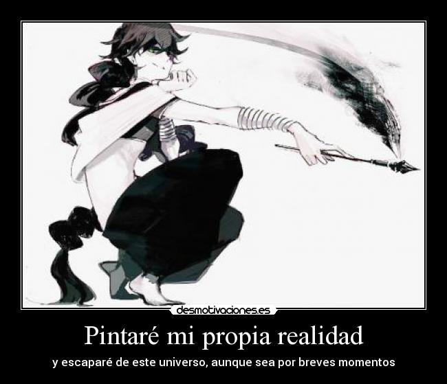 Pintaré mi propia realidad - y escaparé de este universo, aunque sea por breves momentos