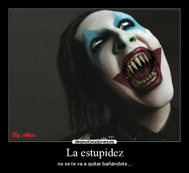 La estupidez - no se te va a quitar bañándote....