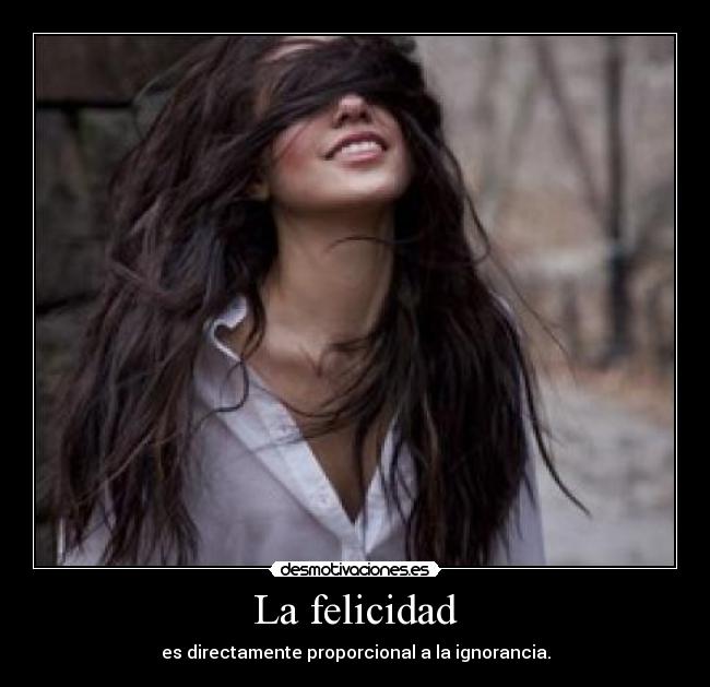 La felicidad - es directamente proporcional a la ignorancia.