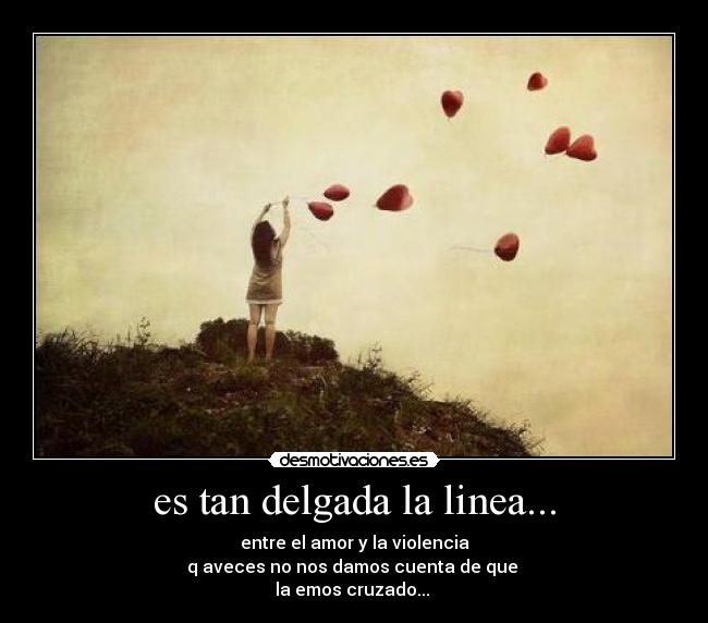 es tan delgada la linea... - entre el amor y la violencia
q aveces no nos damos cuenta de que 
la emos cruzado...♥♥