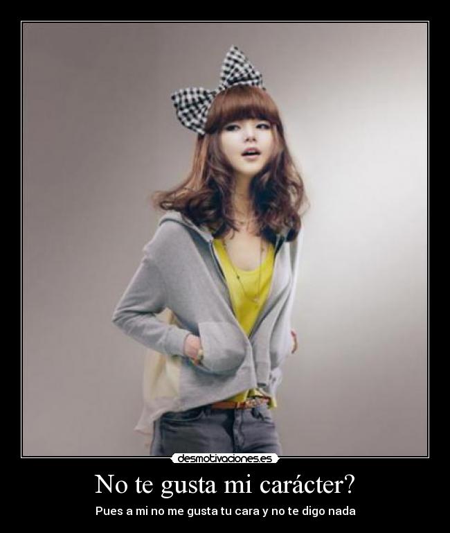 No te gusta mi carácter? - Pues a mi no me gusta tu cara y no te digo nada