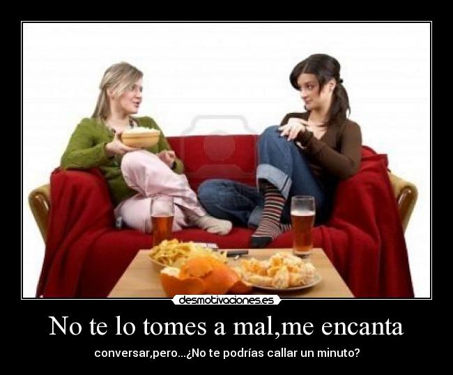 No te lo tomes a mal,me encanta - conversar,pero...¿No te podrías callar un minuto?