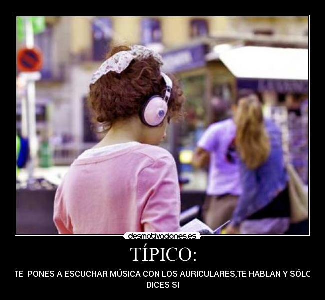 TÍPICO: - TE  PONES A ESCUCHAR MÚSICA CON LOS AURICULARES,TE HABLAN Y SÓLO
DICES SI