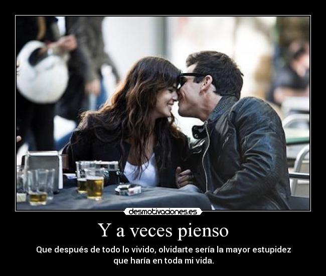 Y a veces pienso - Que después de todo lo vivido, olvidarte sería la mayor estupidez
que haría en toda mi vida.