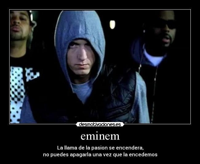 eminem - La llama de la pasion se encendera,
no puedes apagarla una vez que la encedemos