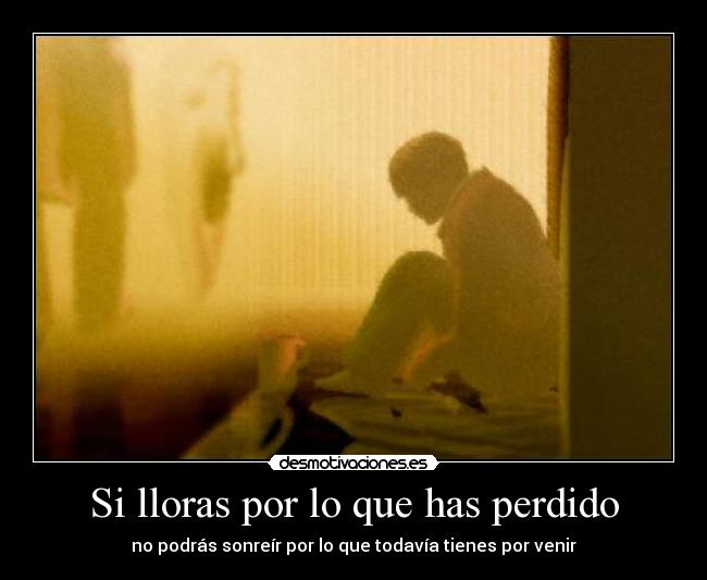 Si lloras por lo que has perdido - no podrás sonreír por lo que todavía tienes por venir