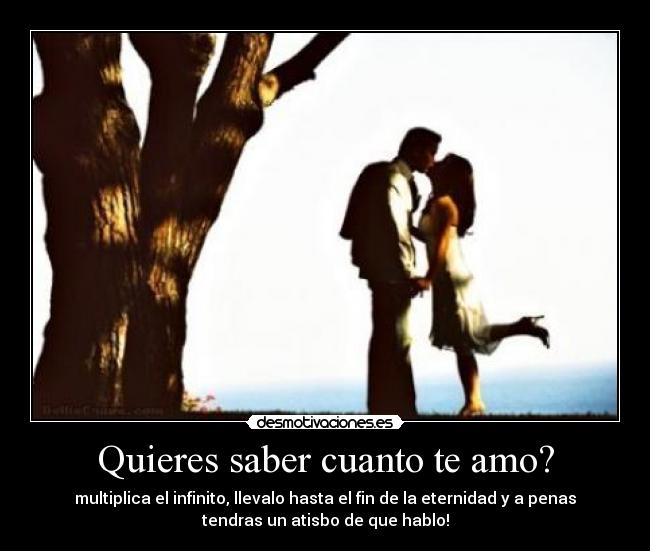 Quieres saber cuanto te amo? - multiplica el infinito, llevalo hasta el fin de la eternidad y a penas
tendras un atisbo de que hablo!