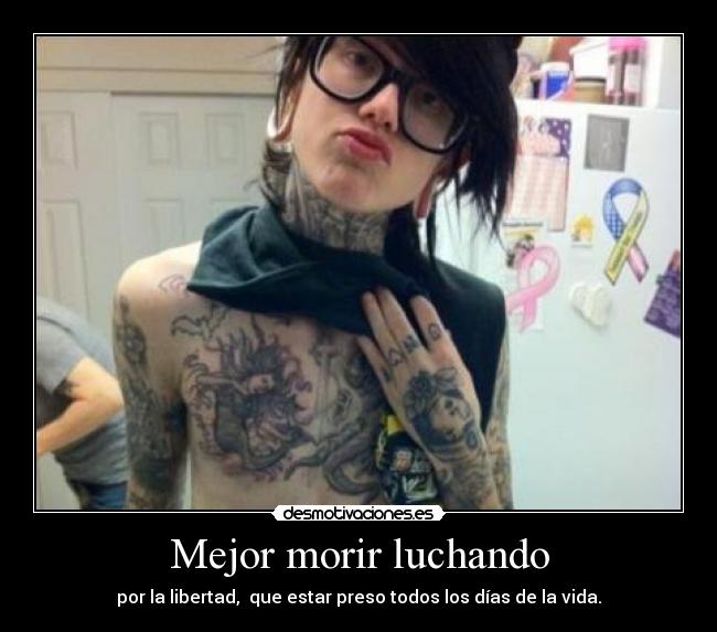Mejor morir luchando - por la libertad, que estar preso todos los días de la vida.