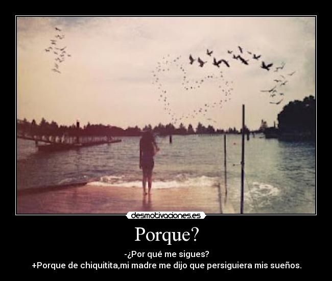 Porque? - -¿Por qué me sigues?
+Porque de chiquitita,mi madre me dijo que persiguiera mis sueños.