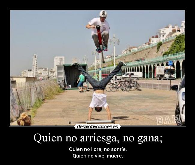 Quien no arriesga, no gana; - Quien no llora, no sonríe.
Quien no vive, muere.