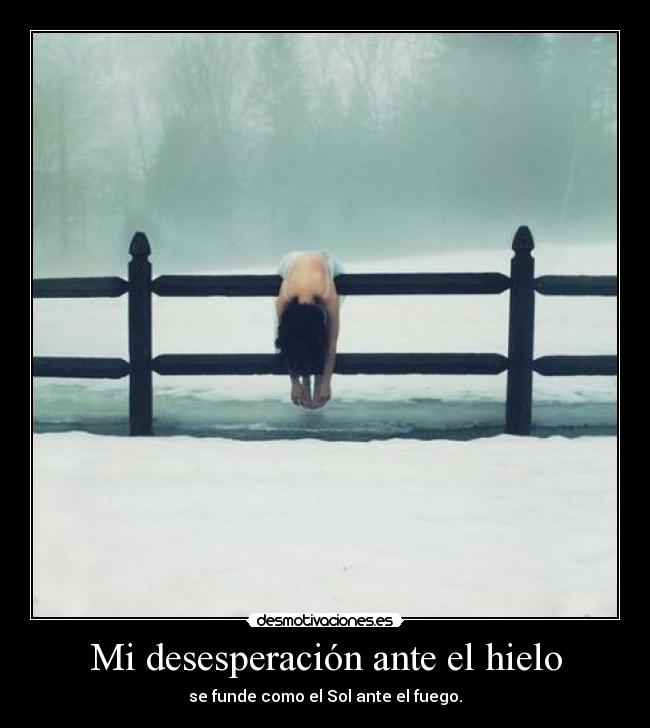 Mi desesperación ante el hielo - se funde como el Sol ante el fuego.