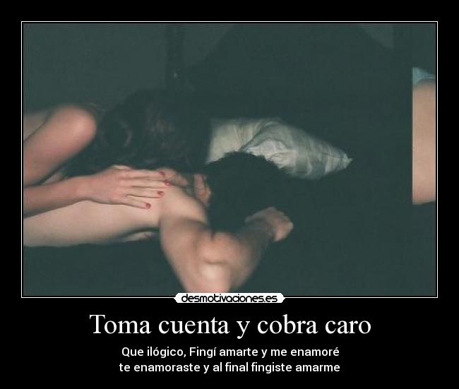 Toma cuenta y cobra caro - Que ilógico, Fingí amarte y me enamoré
te enamoraste y al final fingiste amarme