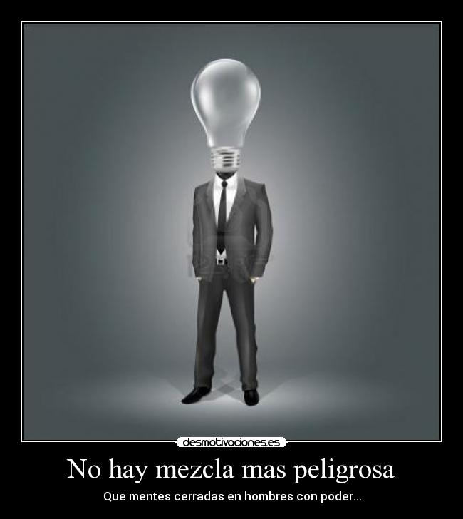 No hay mezcla mas peligrosa - Que mentes cerradas en hombres con poder...