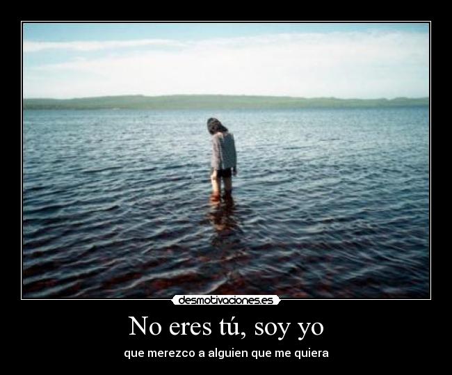 No eres tú, soy yo - que merezco a alguien que me quiera