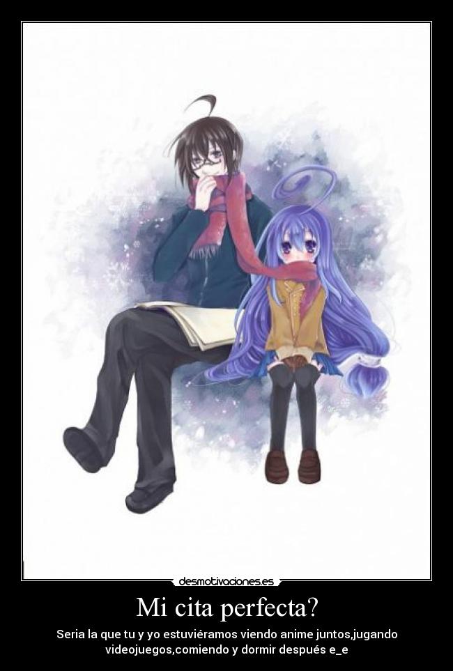 Mi cita perfecta? - Seria la que tu y yo estuviéramos viendo anime juntos,jugando
videojuegos,comiendo y dormir después e_e