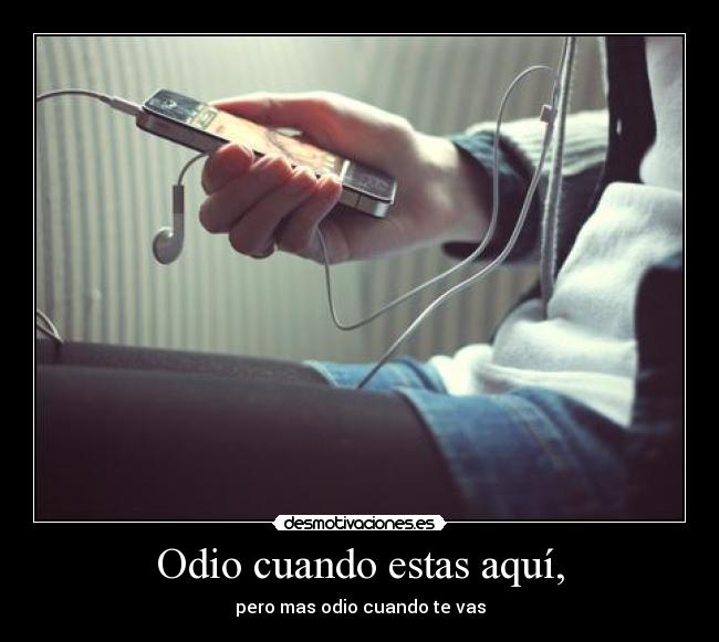 Odio cuando estas aquí, - pero mas odio cuando te vas
