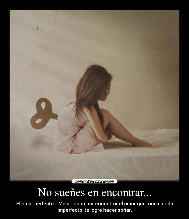 No sueñes en encontrar... - El amor perfecto... Mejor lucha por encontrar el amor que, aún siendo
imperfecto, te logre hacer soñar.