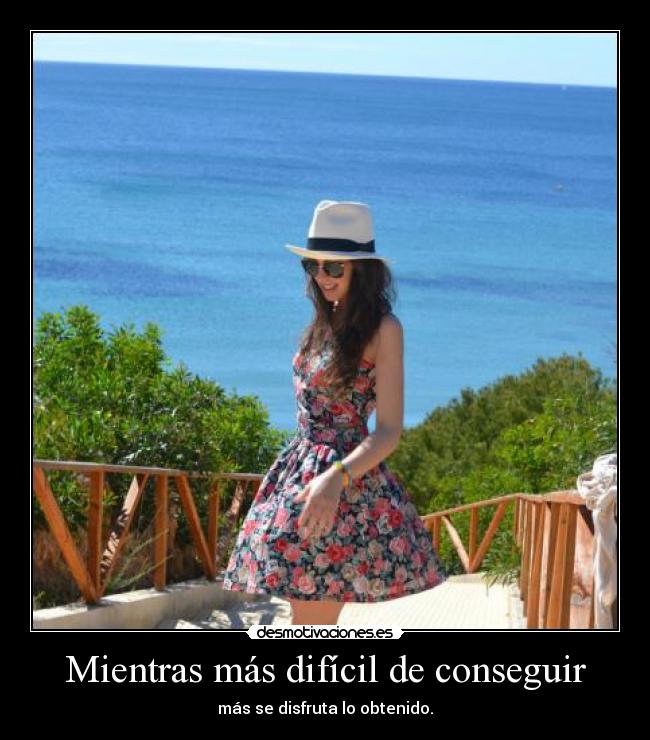 Mientras más difícil de conseguir - más se disfruta lo obtenido.