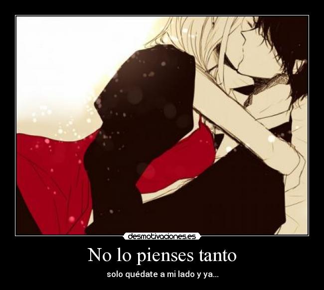 No lo pienses tanto - solo quédate a mi lado y ya...