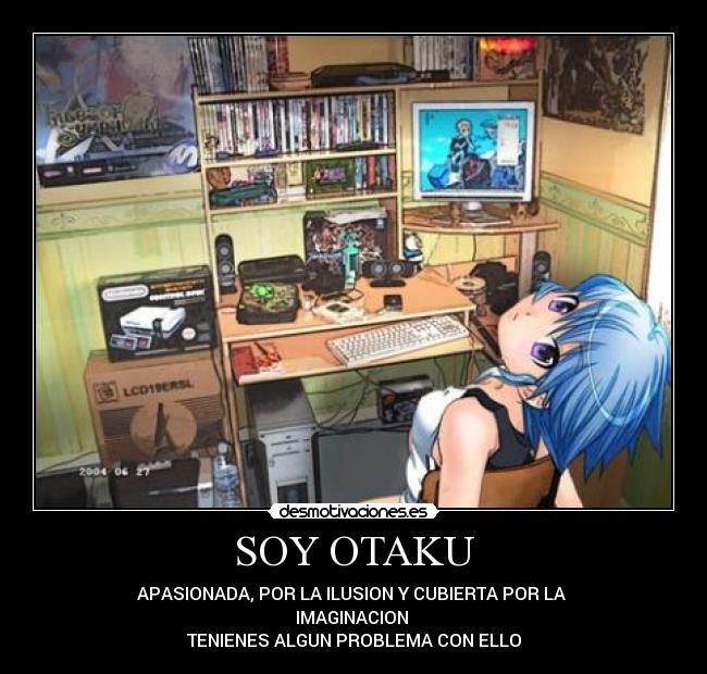 SOY OTAKU - APASIONADA, POR LA ILUSION Y CUBIERTA POR LA 
IMAGINACION 
TENIENES ALGUN PROBLEMA CON ELLO