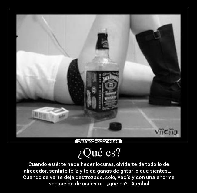 ¿Qué es? - Cuando está: te hace hecer locuras, olvidarte de todo lo de
alrededor, sentirte felíz y te da ganas de gritar lo que sientes...
Cuando se va: te deja destrozado, solo, vacío y con una enorme
sensación de malestar ¿qué es? Alcohol