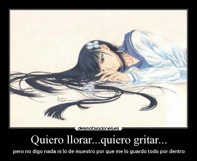 Quiero llorar...quiero gritar... - pero no digo nada ni lo de muestro por que me lo guardo todo por dentro