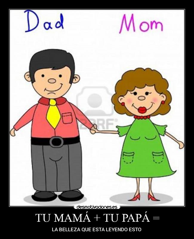 TU MAMÁ + TU PAPÁ = - LA BELLEZA QUE ESTA LEYENDO ESTO ♥