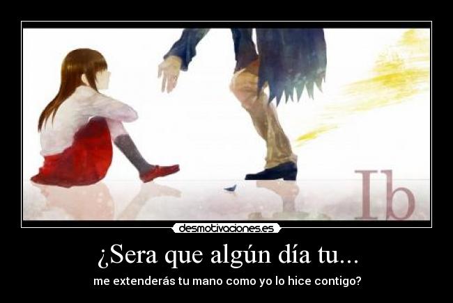 ¿Sera que algún día tu... - me extenderás tu mano como yo lo hice contigo?