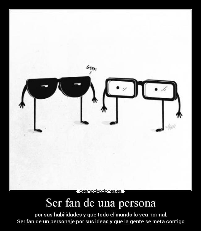 Ser fan de una persona - por sus habilidades y que todo el mundo lo vea normal.
Ser fan de un personaje por sus ideas y que la gente se meta contigo