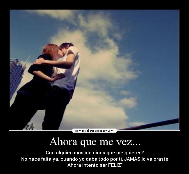 Ahora que me vez... - Con alguien mas me dices que me quieres?
No hace falta ya, cuando yo daba todo por ti, JAMAS lo valoraste
Ahora intento ser FELIZ