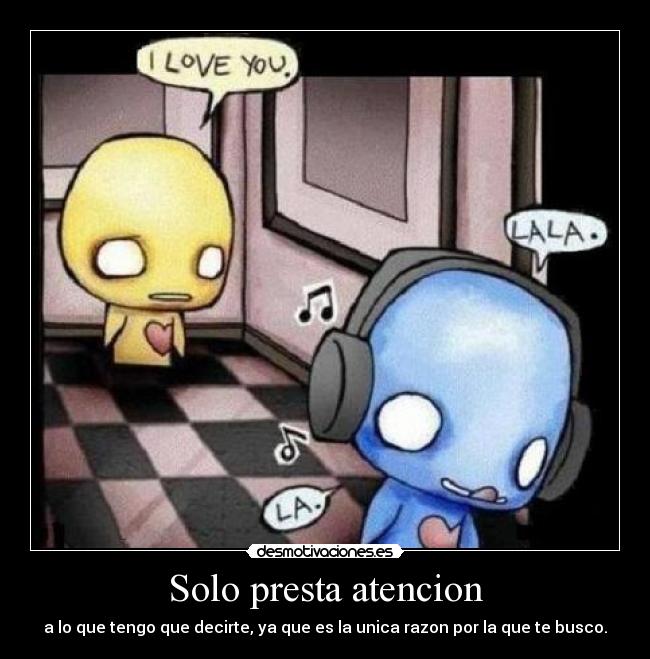 Solo presta atencion - a lo que tengo que decirte, ya que es la unica razon por la que te busco.