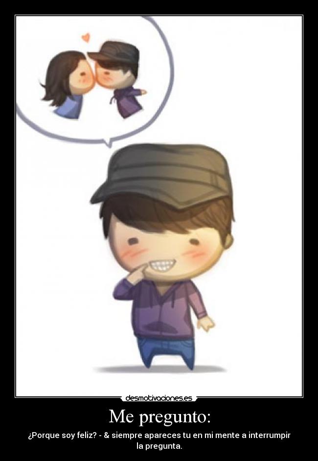 Me pregunto: - ¿Porque soy feliz? - & siempre apareces tu en mi mente a interrumpir la pregunta.