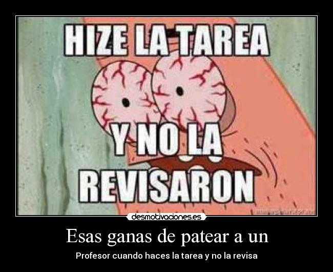 Esas ganas de patear a un - Profesor cuando haces la tarea y no la revisa