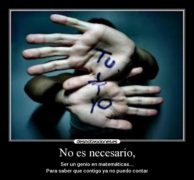 No es necesario, - Ser un genio en matemáticas....
Para saber que contigo ya no puedo contar