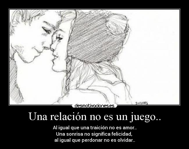 Una relación no es un juego.. - Al igual que una traición no es amor..
Una sonrisa no significa felicidad, 
al igual que perdonar no es olvidar..