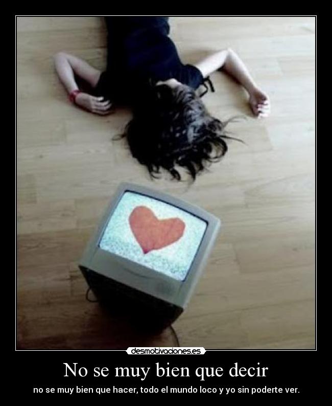 No se muy bien que decir - no se muy bien que hacer, todo el mundo loco y yo sin poderte ver.