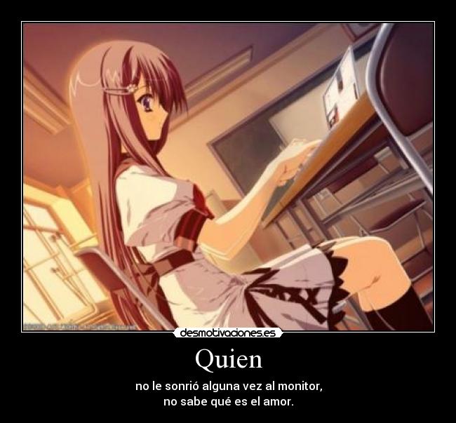 Quien - no le sonrió alguna vez al monitor,
no sabe qué es el amor.