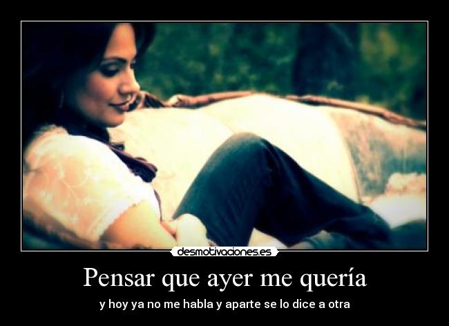 Pensar que ayer me quería - y hoy ya no me habla y aparte se lo dice a otra