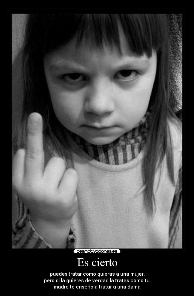 Es cierto - puedes tratar como quieras a una mujer,
pero si la quieres de verdad la tratas como tu
madre te enseño a tratar a una dama