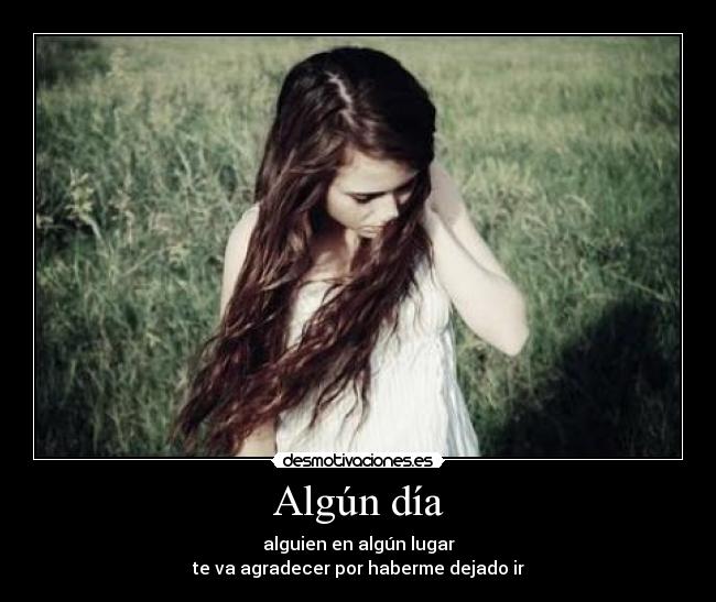 Algún día - alguien en algún lugar
te va agradecer por haberme dejado ir