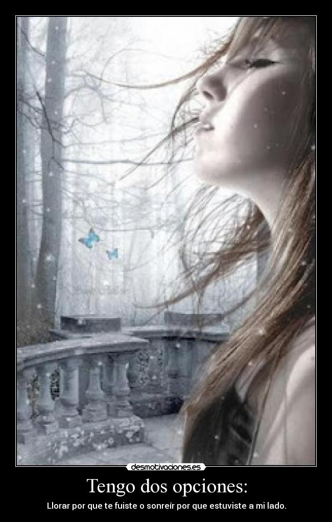 Tengo dos opciones: - Llorar por que te fuiste o sonreír por que estuviste a mi lado.