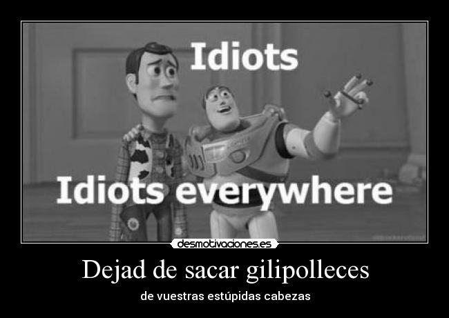 Dejad de sacar gilipolleces - de vuestras estúpidas cabezas