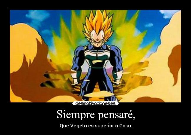 Siempre pensaré, - Que Vegeta es superior a Goku.