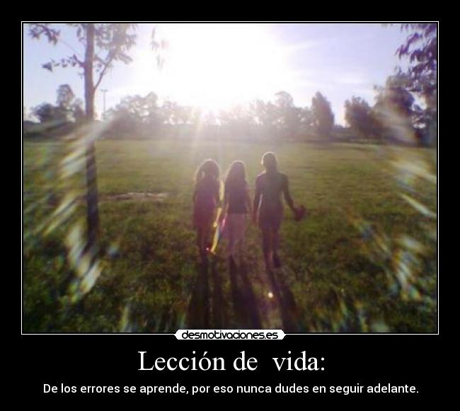 Lección de vida: - De los errores se aprende, por eso nunca dudes en seguir adelante.