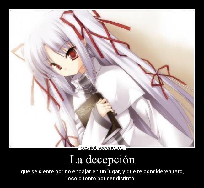 La decepción - que se siente por no encajar en un lugar, y que te consideren raro,
loco o tonto por ser distinto...